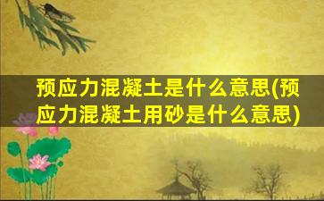 预应力混凝土是什么意思(预应力混凝土用砂是什么意思)