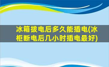冰箱拔电后多久能插电(冰柜断电后几小时插电最好)