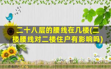 二十八层的腰线在几楼(二楼腰线对二楼住户有影响吗)