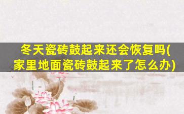 冬天瓷砖鼓起来还会恢复吗(家里地面瓷砖鼓起来了怎么办)