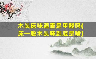 木头床味道重是甲醛吗(床一股木头味到底是啥)