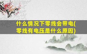 什么情况下零线会带电(零线有电压是什么原因)