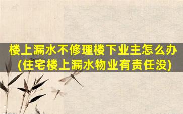 楼上漏水不修理楼下业主怎么办(住宅楼上漏水物业有责任没)