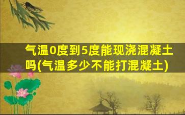气温0度到5度能现浇混凝土吗(气温多少不能打混凝土)
