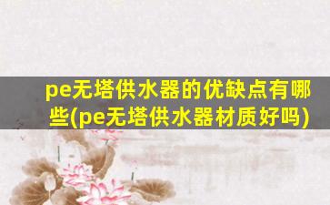 pe无塔供水器的优缺点有哪些(pe无塔供水器材质好吗)