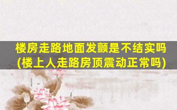 楼房走路地面发颤是不结实吗(楼上人走路房顶震动正常吗)
