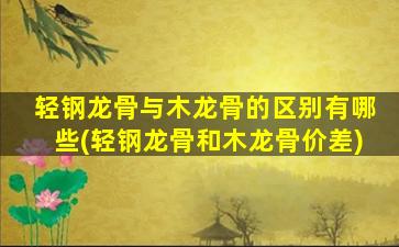 轻钢龙骨与木龙骨的区别有哪些(轻钢龙骨和木龙骨价差)