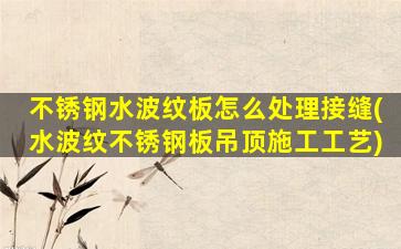 不锈钢水波纹板怎么处理接缝(水波纹不锈钢板吊顶施工工艺)
