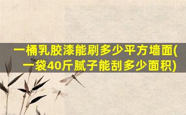 一桶乳胶漆能刷多少平方墙面(一袋40斤腻子能刮多少面积)