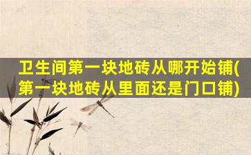 卫生间第一块地砖从哪开始铺(第一块地砖从里面还是门口铺)