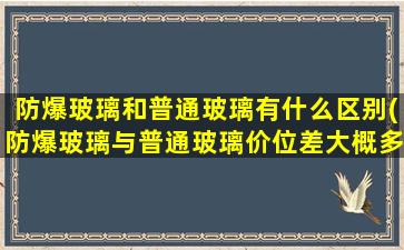 防爆玻璃和普通玻璃有什么区别(防爆玻璃与普通玻璃价位差大概多少)