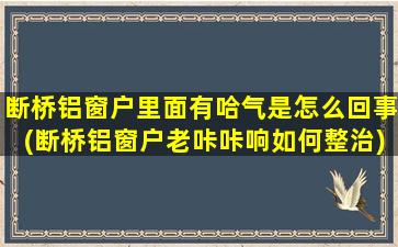 断桥铝窗户里面有哈气是怎么回事(断桥铝窗户老咔咔响如何整治)