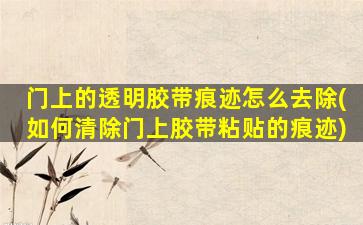 门上的透明胶带痕迹怎么去除(如何清除门上胶带粘贴的痕迹)