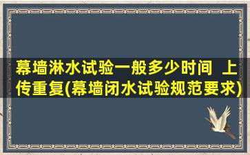 幕墙淋水试验一般多少时间  上传重复(幕墙闭水试验规范要求)