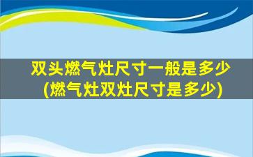 双头燃气灶尺寸一般是多少(燃气灶双灶尺寸是多少)