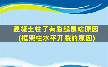 混凝土柱子有裂缝是啥原因(框架柱水平开裂的原因)