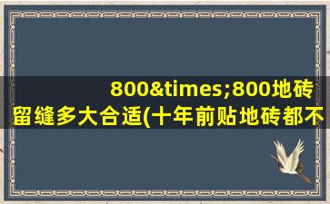 800×800地砖留缝多大合适(十年前贴地砖都不留缝)