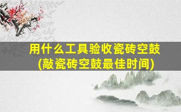 用什么工具验收瓷砖空鼓(敲瓷砖空鼓最佳时间)