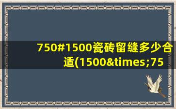 750#1500瓷砖留缝多少合适(1500×750的地砖平整度)