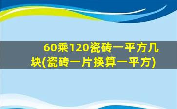 60乘120瓷砖一平方几块(瓷砖一片换算一平方)