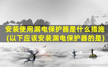 安装使用漏电保护器是什么措施(以下应该安装漏电保护器的是)