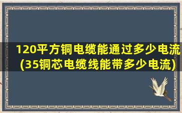 120平方铜电缆能通过多少电流(35铜芯电缆线能带多少电流)