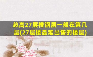总高27层槽钢层一般在第几层(27层楼最难出售的楼层)