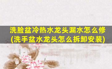 洗脸盆冷热水龙头漏水怎么修(洗手盆水龙头怎么拆卸安装)