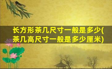 长方形茶几尺寸一般是多少(茶几高尺寸一般是多少厘米)