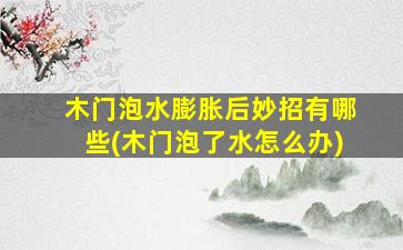 木门泡水膨胀后妙招有哪些(木门泡了水怎么办)
