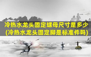 冷热水龙头固定螺母尺寸是多少(冷热水龙头固定脚是标准件吗)