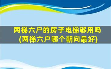 两梯六户的房子电梯够用吗(两梯六户哪个朝向最好)