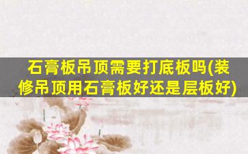 石膏板吊顶需要打底板吗(装修吊顶用石膏板好还是层板好)