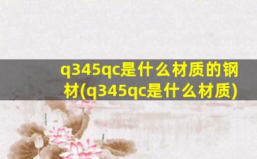q345qc是什么材质的钢材(q345qc是什么材质)