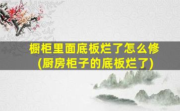橱柜里面底板烂了怎么修(厨房柜子的底板烂了)