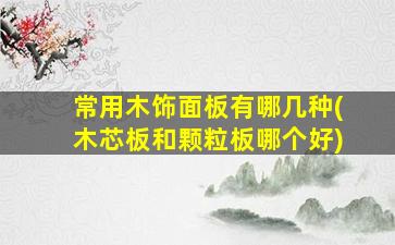 常用木饰面板有哪几种(木芯板和颗粒板哪个好)