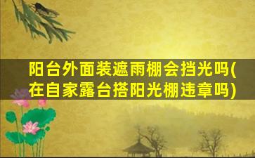 阳台外面装遮雨棚会挡光吗(在自家露台搭阳光棚违章吗)