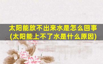 太阳能放不出来水是怎么回事(太阳能上不了水是什么原因)