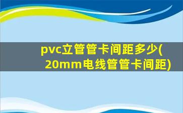 pvc立管管卡间距多少(20mm电线管管卡间距)