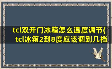 tcl双开门冰箱怎么温度调节(tcl冰箱2到8度应该调到几档)