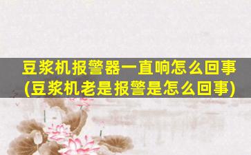 豆浆机报警器一直响怎么回事(豆浆机老是报警是怎么回事)