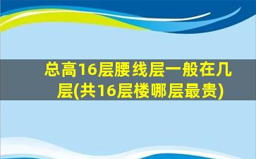 总高16层腰线层一般在几层(共16层楼哪层最贵)