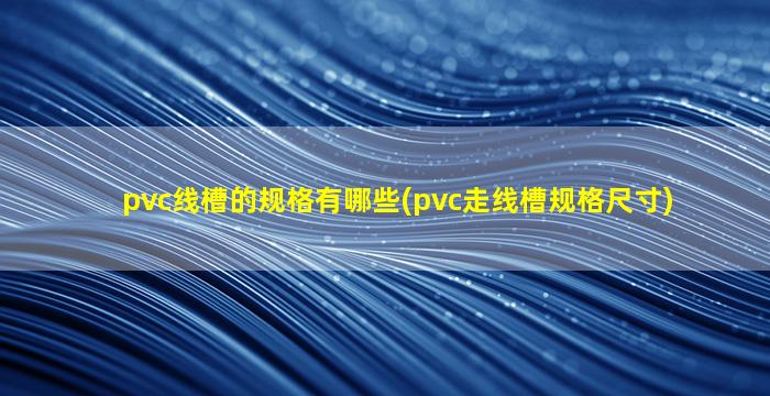 pvc线槽的规格有哪些(pvc走线槽规格尺寸)