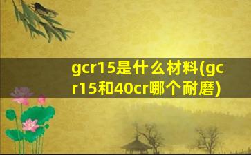 gcr15是什么材料(gcr15和40cr哪个耐磨)