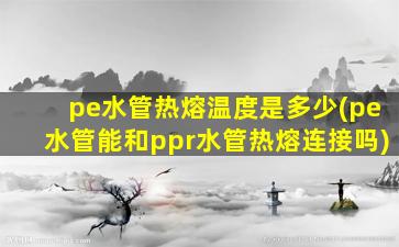 pe水管热熔温度是多少(pe水管能和ppr水管热熔连接吗)