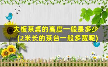 大板茶桌的高度一般是多少(2米长的茶台一般多宽呢)
