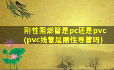 刚性阻燃管是pc还是pvc(pvc线管是刚性导管吗)