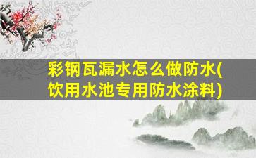 彩钢瓦漏水怎么做防水(饮用水池专用防水涂料)