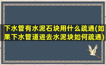 下水管有水泥石块用什么疏通(如果下水管道进去水泥块如何疏通)