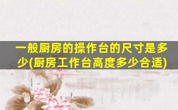 一般厨房的操作台的尺寸是多少(厨房工作台高度多少合适)
